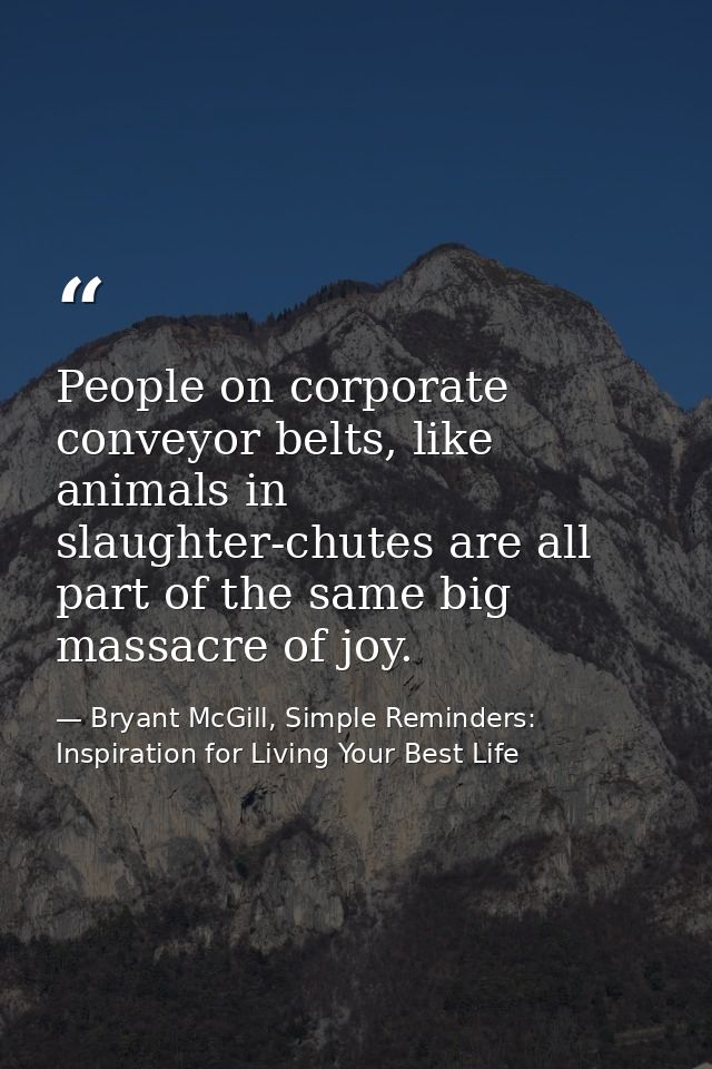 People on corporate conveyor belts, like animals in slaughter-chutes are all part of the same big massacre of joy. — Bryant McGill, Simple Reminders: Inspiration for Living Your Best Life