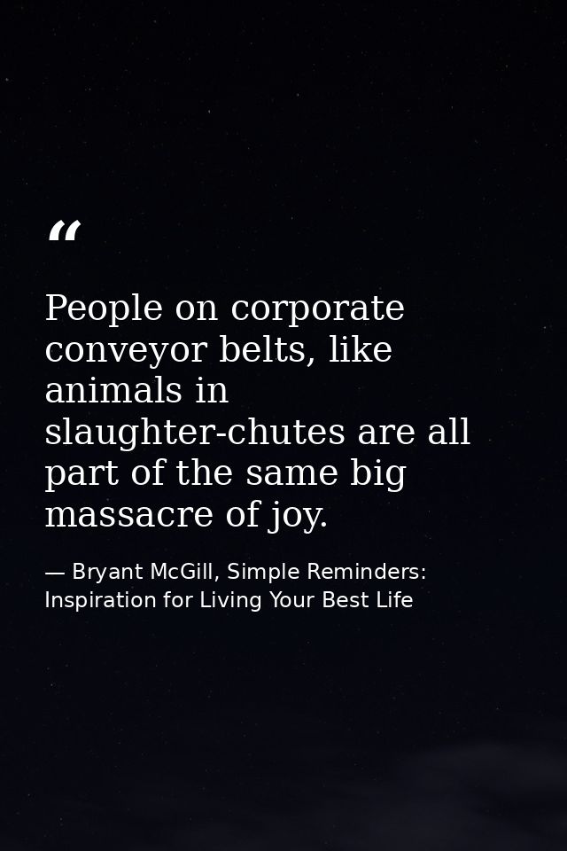 People on corporate conveyor belts, like animals in slaughter-chutes are all part of the same big massacre of joy. — Bryant McGill, Simple Reminders: Inspiration for Living Your Best Life