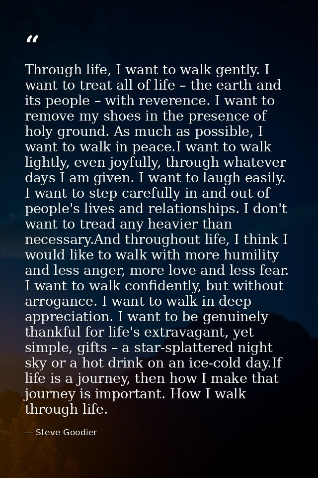 Through life, I want to walk gently. I want to treat all of life – the earth and its people – with reverence. I want to  — Steve Goodier