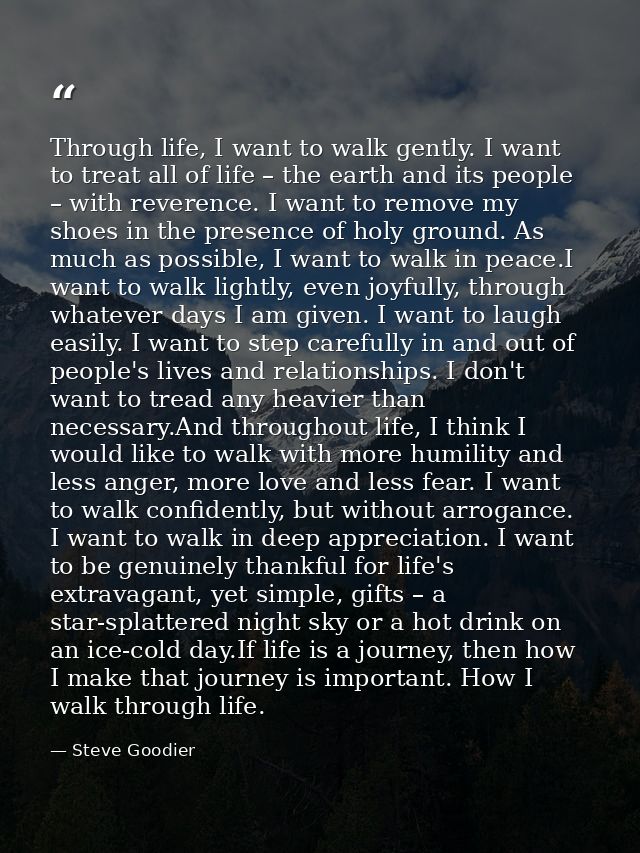 Through life, I want to walk gently. I want to treat all of life – the earth and its people – with reverence. I want to  — Steve Goodier