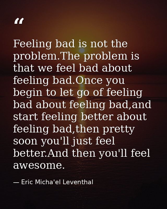 Feeling bad is not the problem.The problem is that we feel bad about feeling bad.Once you begin to let go of feeling bad — Eric Micha'el Leventhal