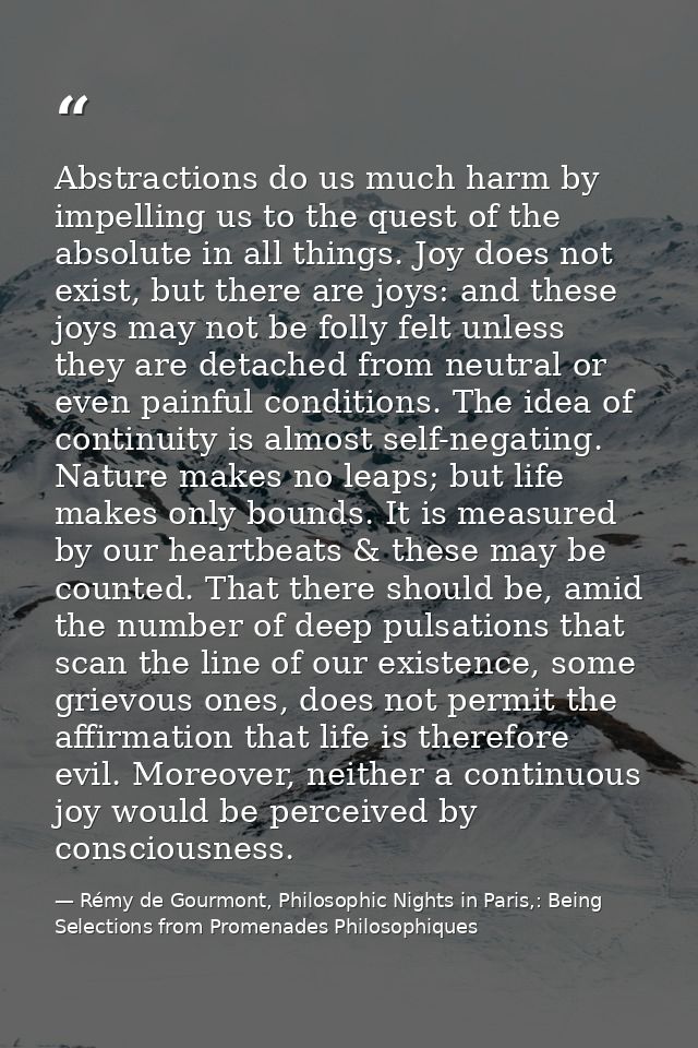 Abstractions do us much harm by impelling us to the quest of the absolute in all things. Joy does not exist, but there a — Rémy de Gourmont, Philosophic Nights in Paris,: Being Selections from Promenades Philosophiques