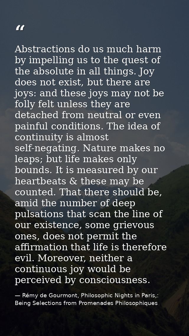 Abstractions do us much harm by impelling us to the quest of the absolute in all things. Joy does not exist, but there a — Rémy de Gourmont, Philosophic Nights in Paris,: Being Selections from Promenades Philosophiques