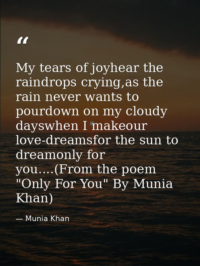 My tears of joyhear the raindrops crying,as the rain never wants to pourdown on my cloudy dayswhen I makeour love-dreams — Munia Khan