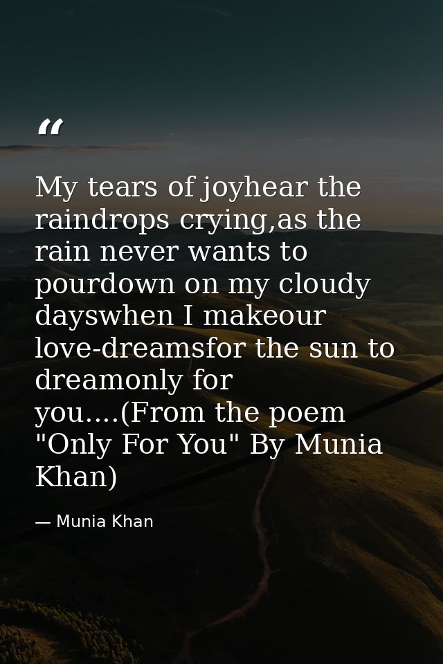 My tears of joyhear the raindrops crying,as the rain never wants to pourdown on my cloudy dayswhen I makeour love-dreams — Munia Khan