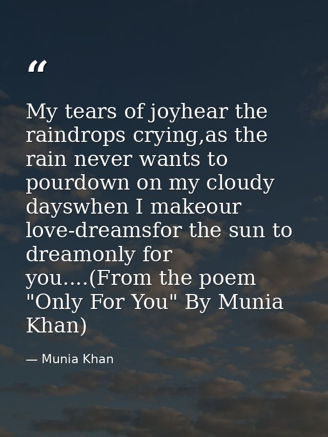 My tears of joyhear the raindrops crying,as the rain never wants to pourdown on my cloudy dayswhen I makeour love-dreams — Munia Khan