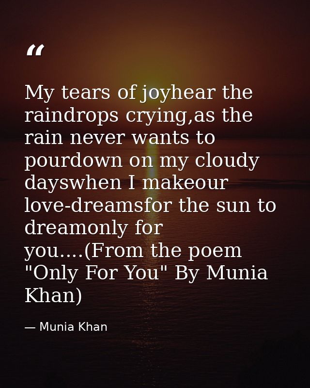 My tears of joyhear the raindrops crying,as the rain never wants to pourdown on my cloudy dayswhen I makeour love-dreams — Munia Khan