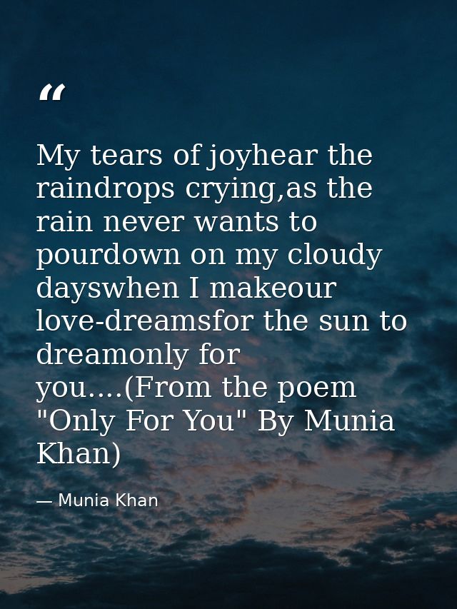 My tears of joyhear the raindrops crying,as the rain never wants to pourdown on my cloudy dayswhen I makeour love-dreams — Munia Khan
