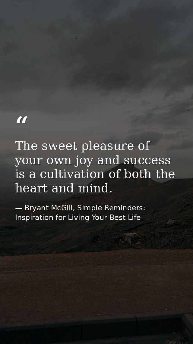The sweet pleasure of your own joy and success is a cultivation of both the heart and mind. — Bryant McGill, Simple Reminders: Inspiration for Living Your Best Life