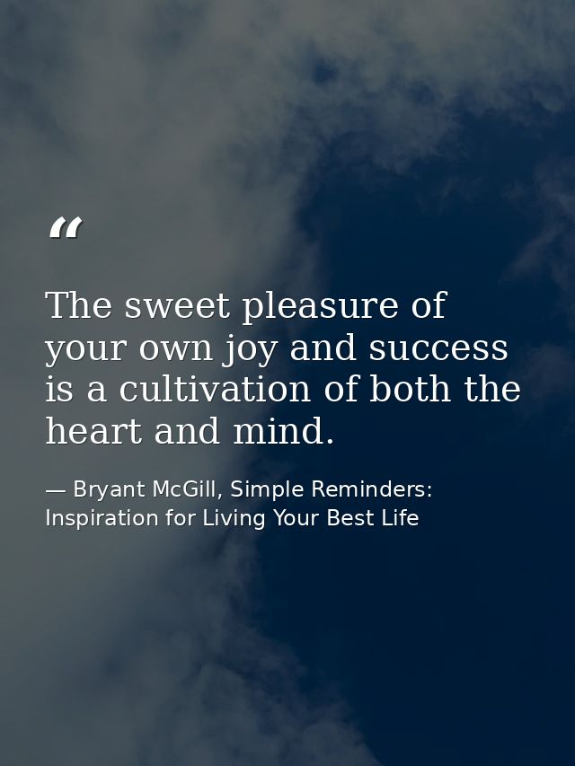 The sweet pleasure of your own joy and success is a cultivation of both the heart and mind. — Bryant McGill, Simple Reminders: Inspiration for Living Your Best Life