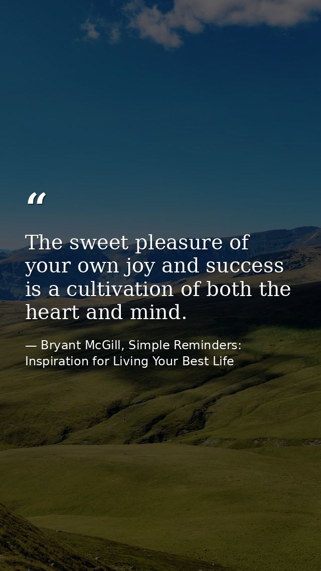 The sweet pleasure of your own joy and success is a cultivation of both the heart and mind. — Bryant McGill, Simple Reminders: Inspiration for Living Your Best Life