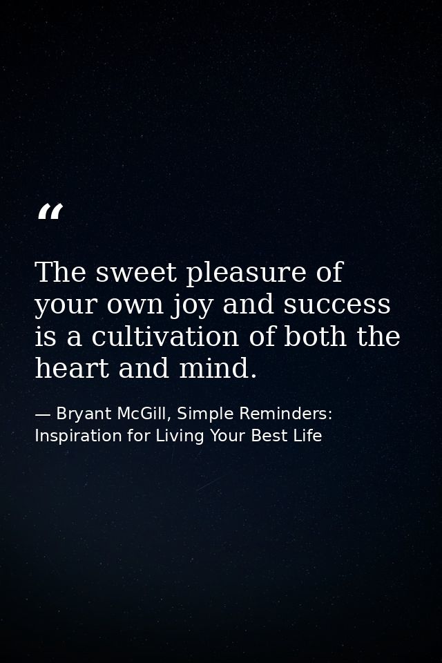 The sweet pleasure of your own joy and success is a cultivation of both the heart and mind. — Bryant McGill, Simple Reminders: Inspiration for Living Your Best Life