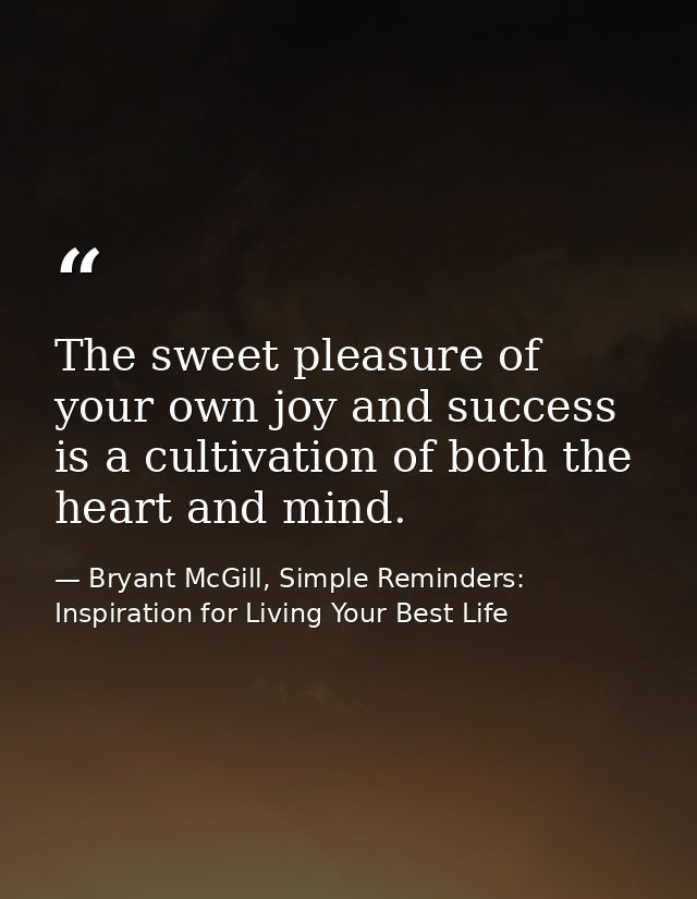 The sweet pleasure of your own joy and success is a cultivation of both the heart and mind. — Bryant McGill, Simple Reminders: Inspiration for Living Your Best Life