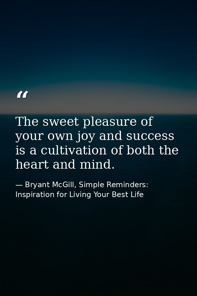 The sweet pleasure of your own joy and success is a cultivation of both the heart and mind. — Bryant McGill, Simple Reminders: Inspiration for Living Your Best Life