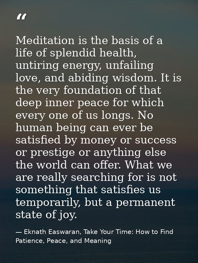 Meditation is the basis of a life of splendid health, untiring energy, unfailing love, and abiding wisdom. It is the ver — Eknath Easwaran, Take Your Time: How to Find Patience, Peace, and Meaning