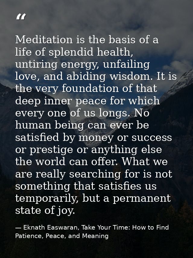 Meditation is the basis of a life of splendid health, untiring energy, unfailing love, and abiding wisdom. It is the ver — Eknath Easwaran, Take Your Time: How to Find Patience, Peace, and Meaning