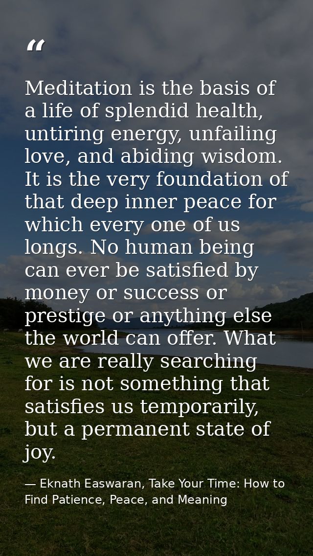Meditation is the basis of a life of splendid health, untiring energy, unfailing love, and abiding wisdom. It is the ver — Eknath Easwaran, Take Your Time: How to Find Patience, Peace, and Meaning