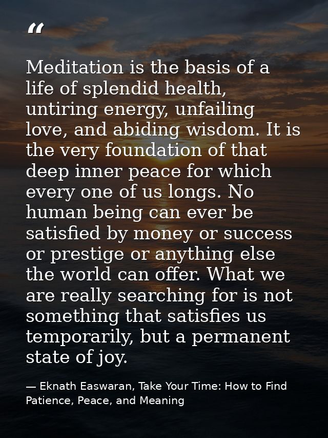 Meditation is the basis of a life of splendid health, untiring energy, unfailing love, and abiding wisdom. It is the ver — Eknath Easwaran, Take Your Time: How to Find Patience, Peace, and Meaning