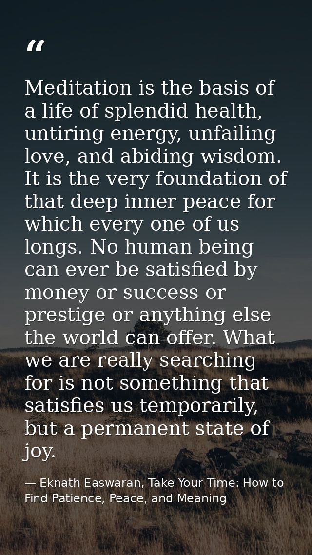 Meditation is the basis of a life of splendid health, untiring energy, unfailing love, and abiding wisdom. It is the ver — Eknath Easwaran, Take Your Time: How to Find Patience, Peace, and Meaning