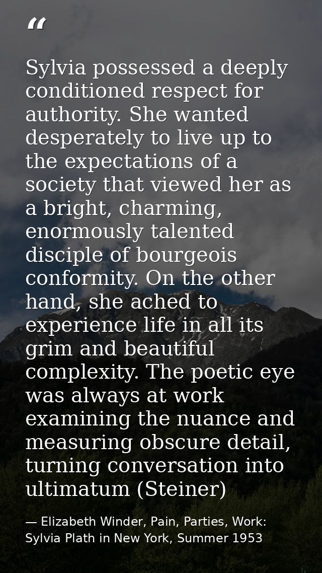 Sylvia possessed a deeply conditioned respect for authority. She wanted desperately to live up to the expectations of a  — Elizabeth Winder, Pain, Parties, Work: Sylvia Plath in New York, Summer 1953