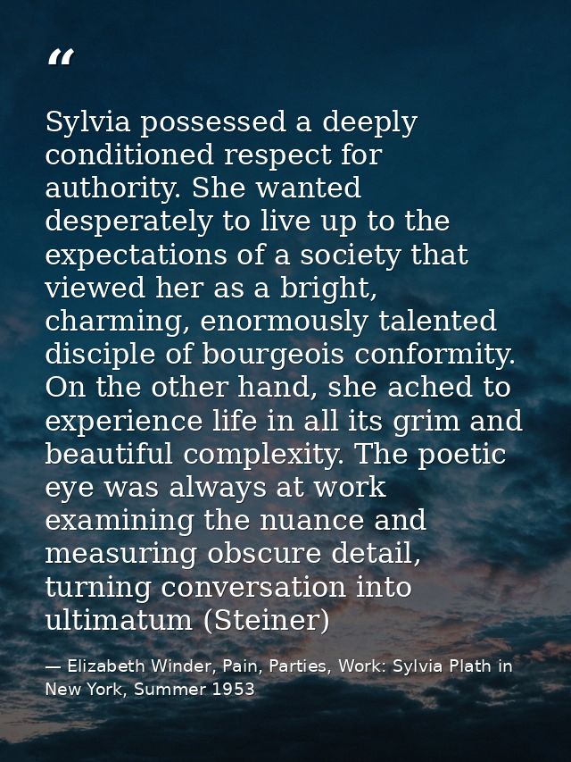 Sylvia possessed a deeply conditioned respect for authority. She wanted desperately to live up to the expectations of a  — Elizabeth Winder, Pain, Parties, Work: Sylvia Plath in New York, Summer 1953