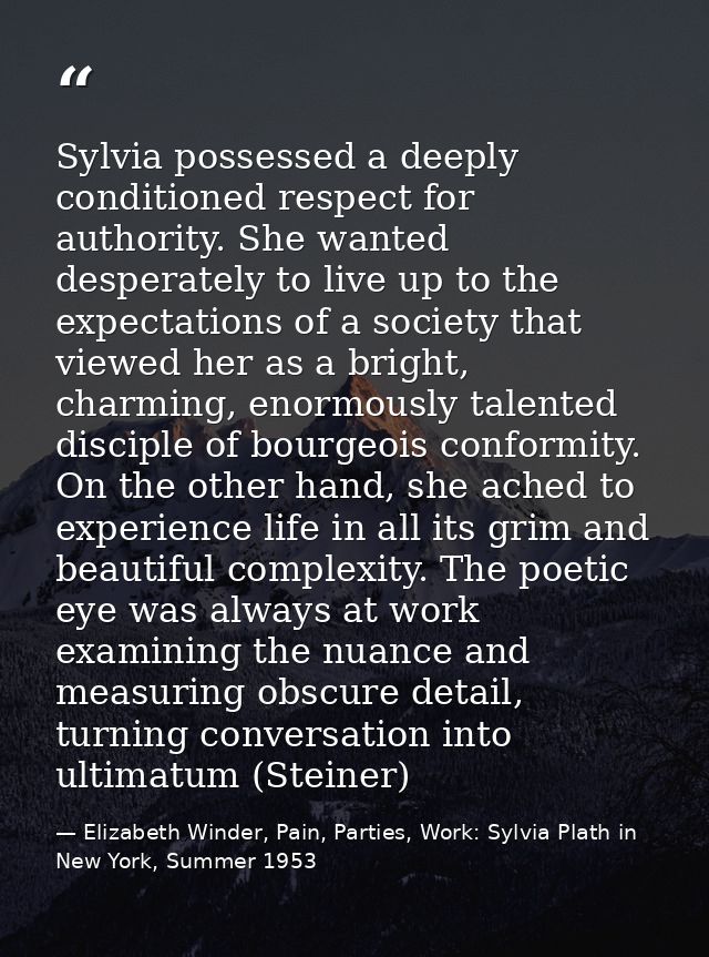 Sylvia possessed a deeply conditioned respect for authority. She wanted desperately to live up to the expectations of a  — Elizabeth Winder, Pain, Parties, Work: Sylvia Plath in New York, Summer 1953
