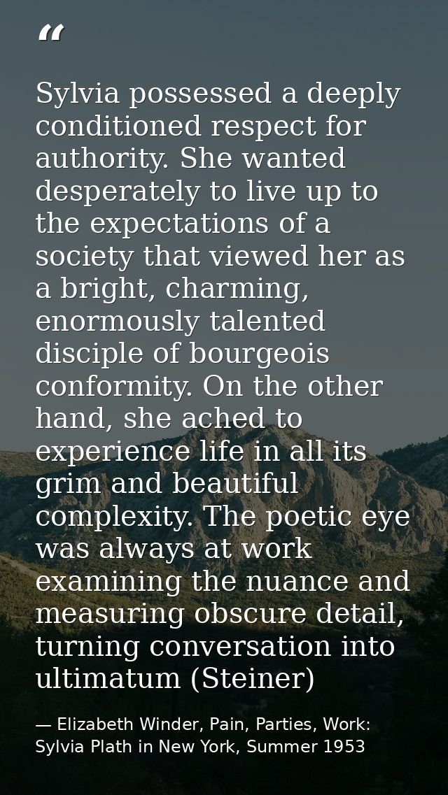 Sylvia possessed a deeply conditioned respect for authority. She wanted desperately to live up to the expectations of a  — Elizabeth Winder, Pain, Parties, Work: Sylvia Plath in New York, Summer 1953