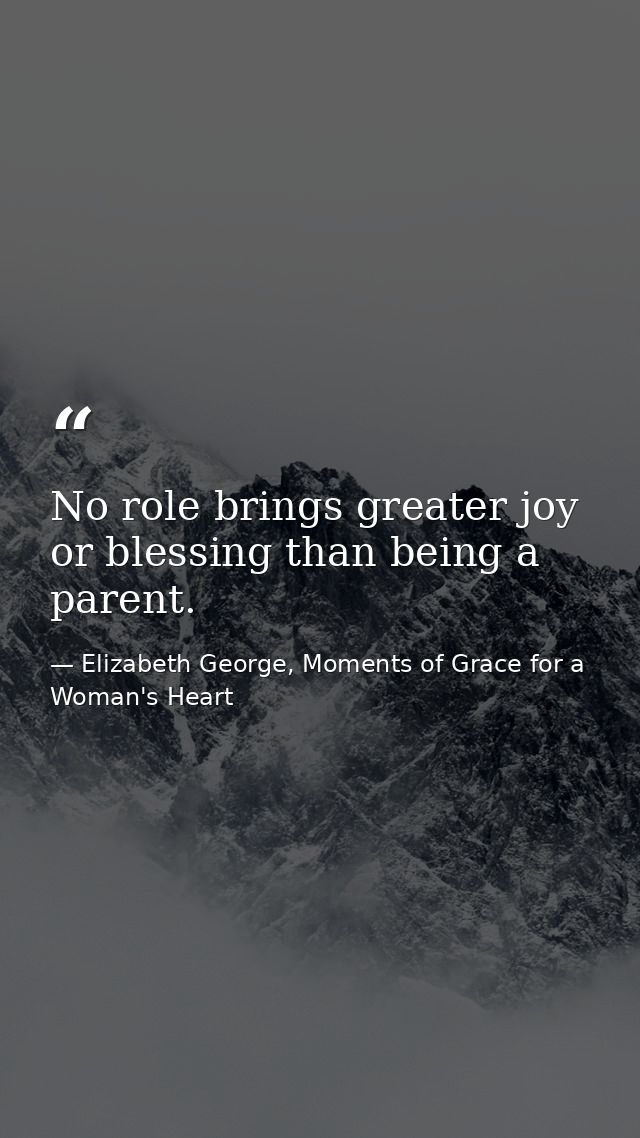 No role brings greater joy or blessing than being a parent. — Elizabeth George, Moments of Grace for a Woman's Heart