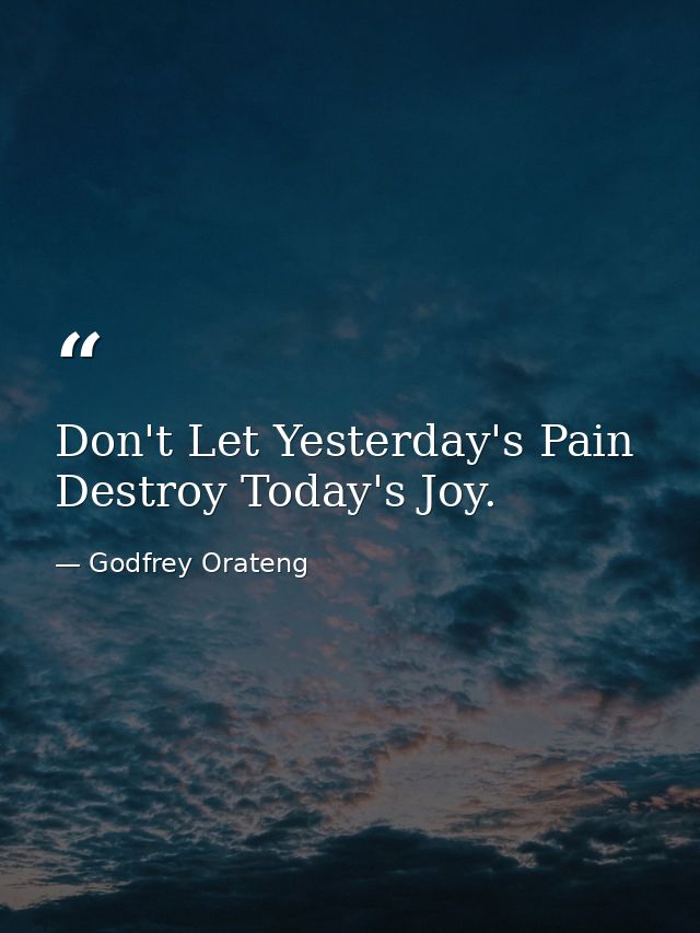 Don't Let Yesterday's Pain Destroy Today's Joy. — Godfrey Orateng