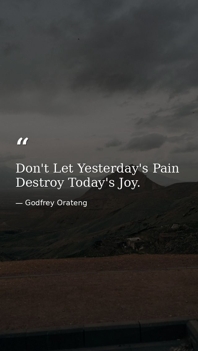 Don't Let Yesterday's Pain Destroy Today's Joy. — Godfrey Orateng
