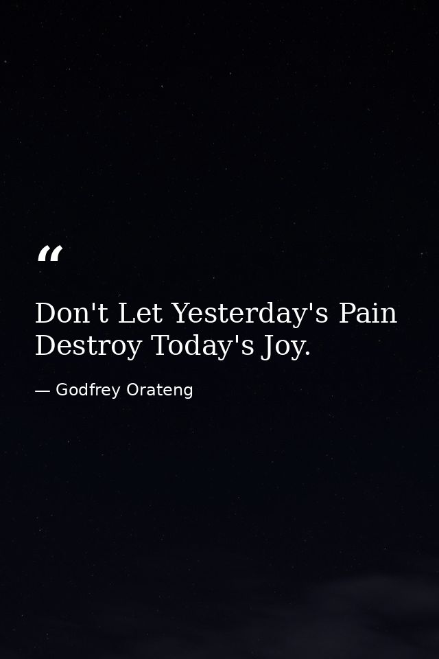 Don't Let Yesterday's Pain Destroy Today's Joy. — Godfrey Orateng