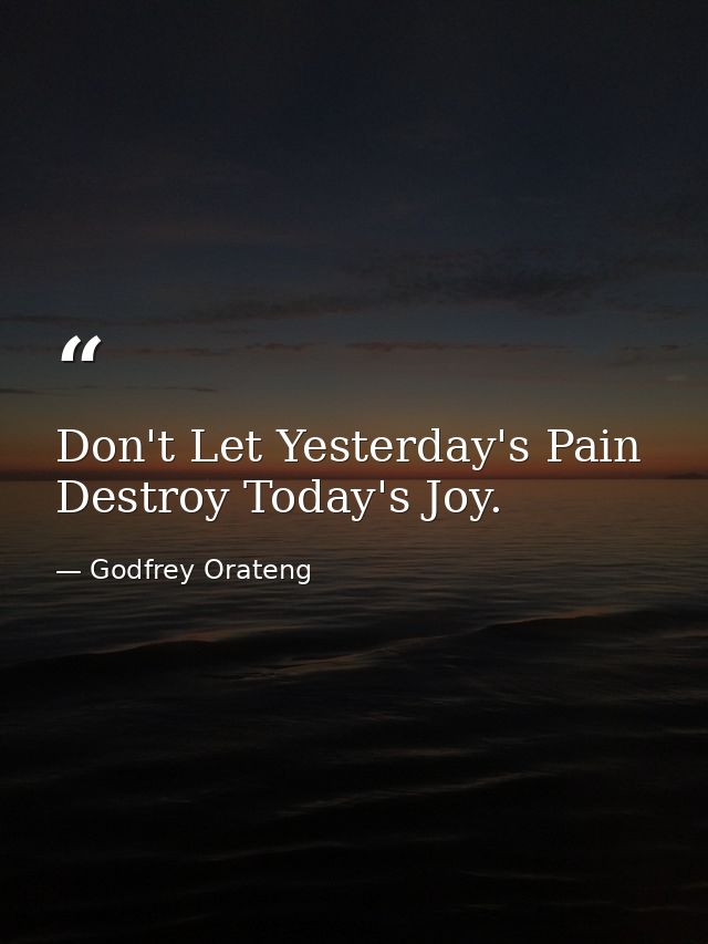 Don't Let Yesterday's Pain Destroy Today's Joy. — Godfrey Orateng
