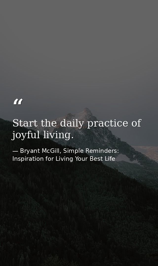 Start the daily practice of joyful living. — Bryant McGill, Simple Reminders: Inspiration for Living Your Best Life
