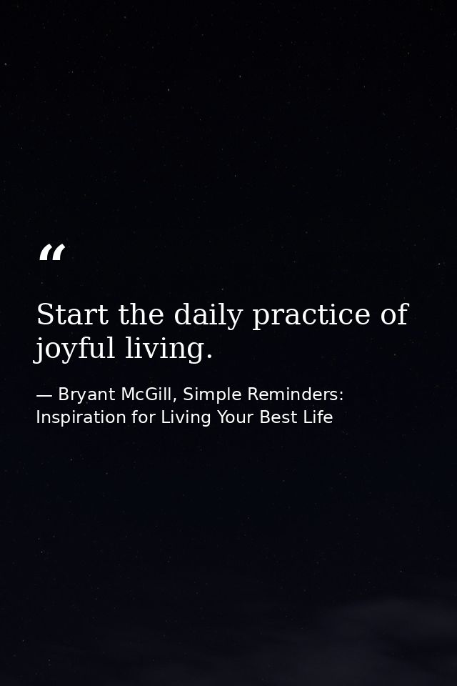 Start the daily practice of joyful living. — Bryant McGill, Simple Reminders: Inspiration for Living Your Best Life