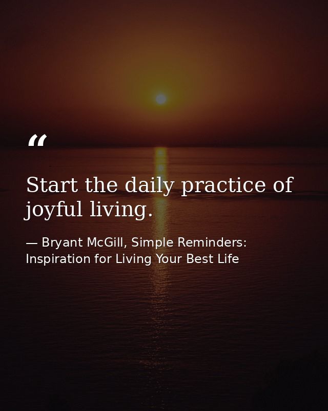 Start the daily practice of joyful living. — Bryant McGill, Simple Reminders: Inspiration for Living Your Best Life