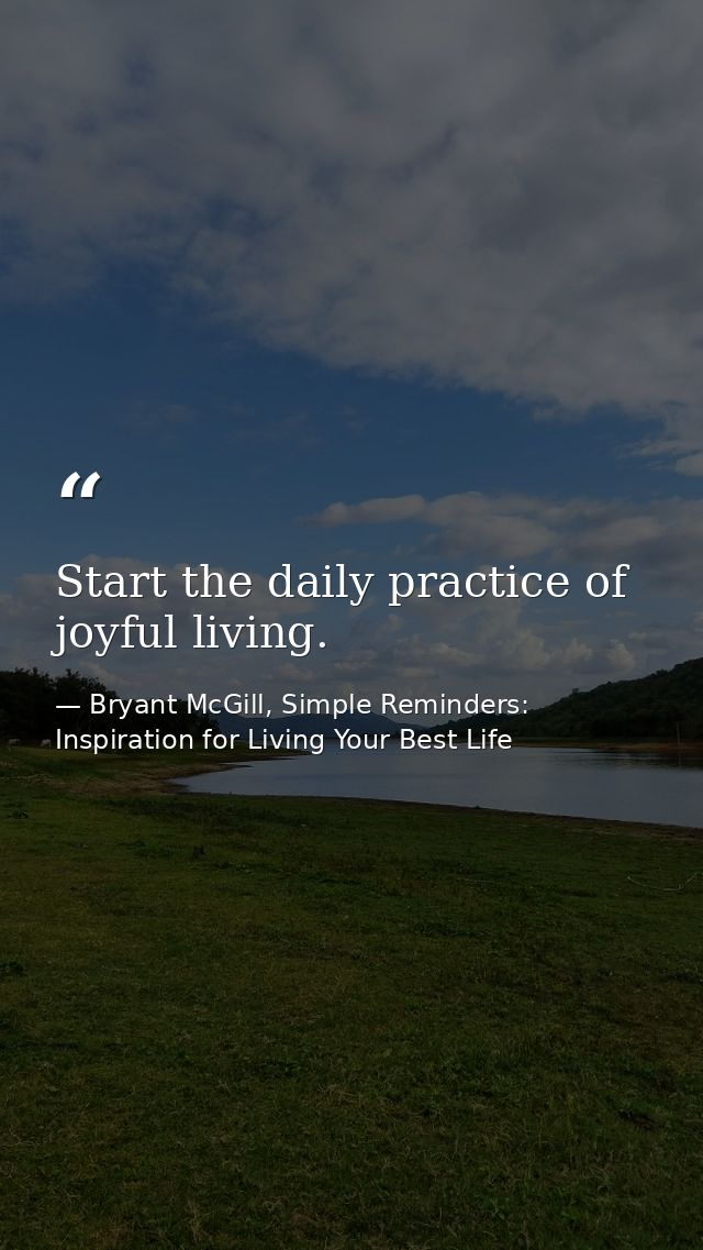 Start the daily practice of joyful living. — Bryant McGill, Simple Reminders: Inspiration for Living Your Best Life