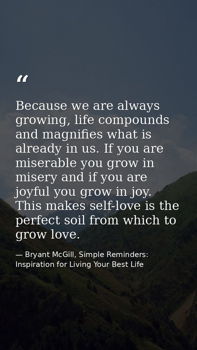 Because we are always growing, life compounds and magnifies what is already in us. If you are miserable you grow in mise — Bryant McGill, Simple Reminders: Inspiration for Living Your Best Life