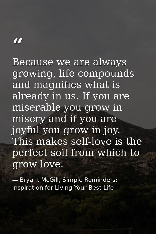 Because we are always growing, life compounds and magnifies what is already in us. If you are miserable you grow in mise — Bryant McGill, Simple Reminders: Inspiration for Living Your Best Life