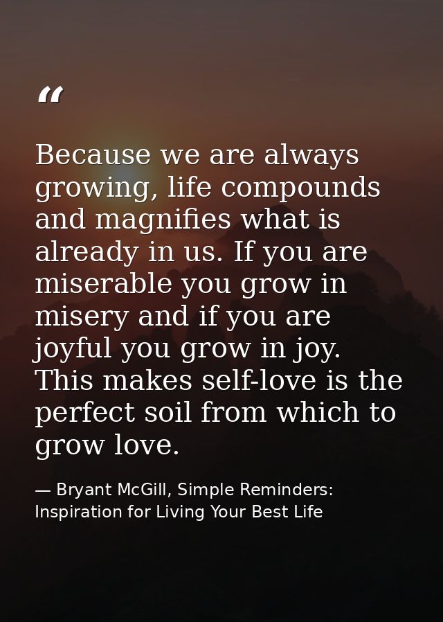 Because we are always growing, life compounds and magnifies what is already in us. If you are miserable you grow in mise — Bryant McGill, Simple Reminders: Inspiration for Living Your Best Life