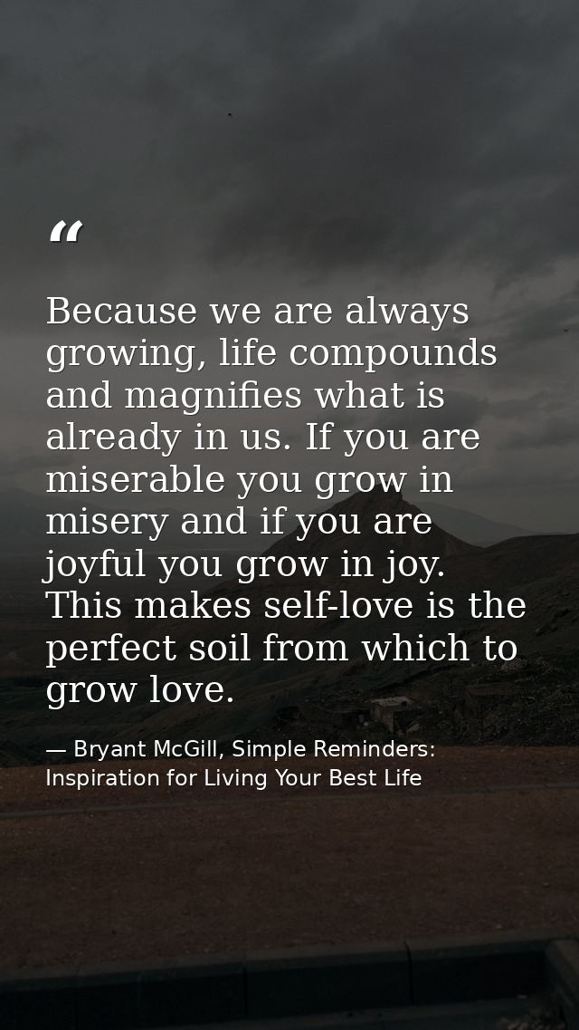 Because we are always growing, life compounds and magnifies what is already in us. If you are miserable you grow in mise — Bryant McGill, Simple Reminders: Inspiration for Living Your Best Life
