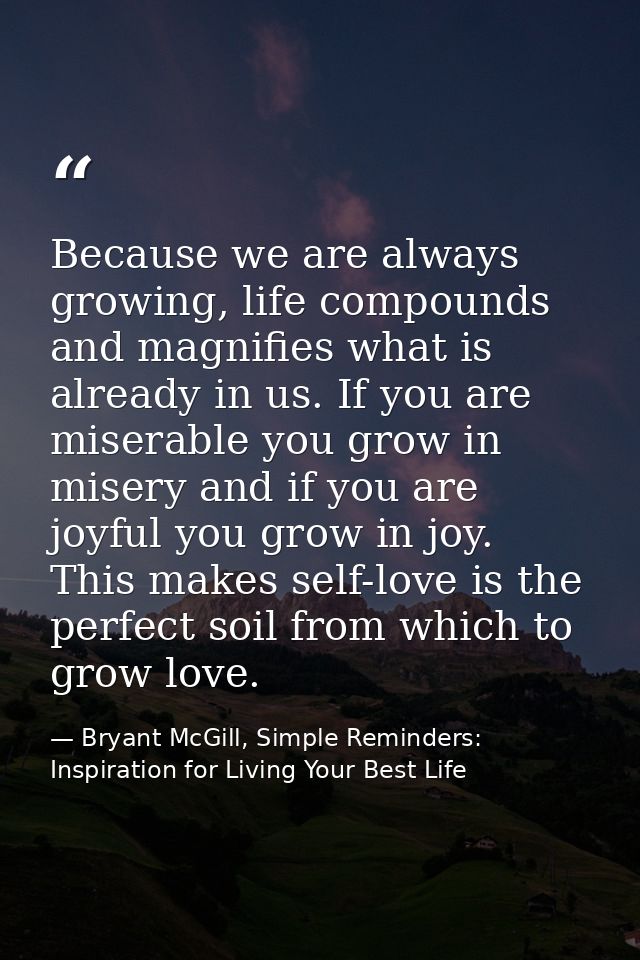 Because we are always growing, life compounds and magnifies what is already in us. If you are miserable you grow in mise — Bryant McGill, Simple Reminders: Inspiration for Living Your Best Life