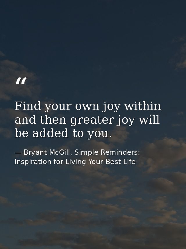 Find your own joy within and then greater joy will be added to you. — Bryant McGill, Simple Reminders: Inspiration for Living Your Best Life