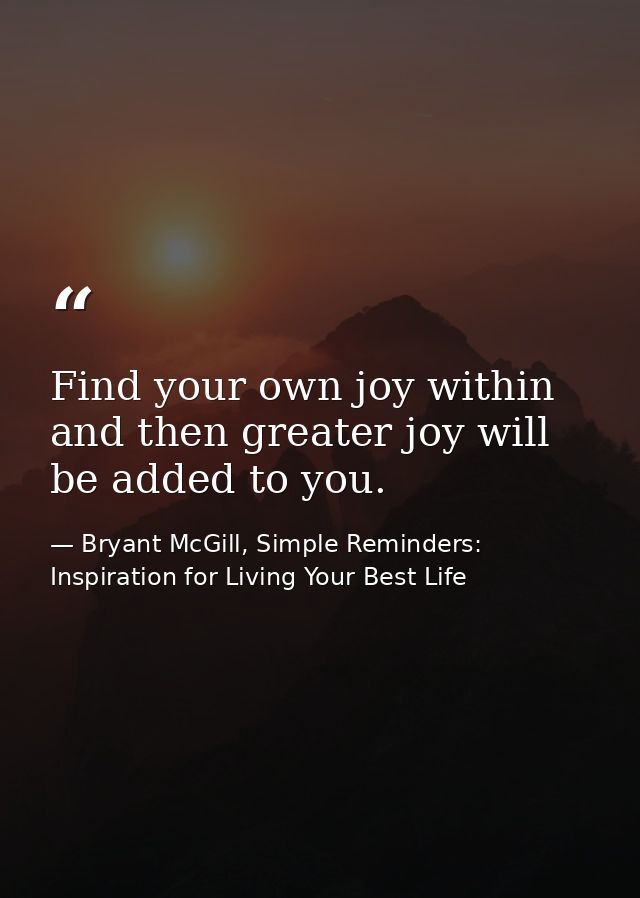 Find your own joy within and then greater joy will be added to you. — Bryant McGill, Simple Reminders: Inspiration for Living Your Best Life