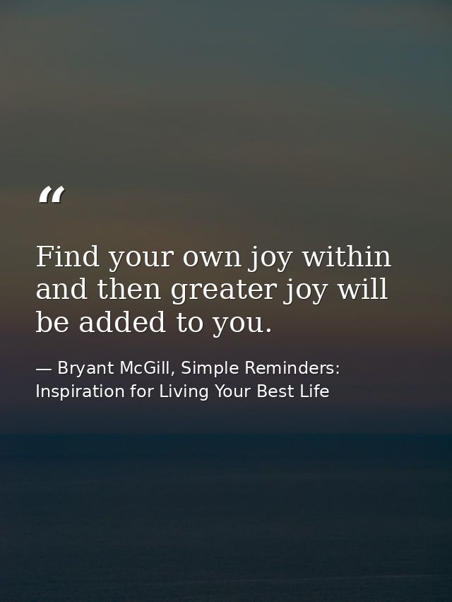 Find your own joy within and then greater joy will be added to you. — Bryant McGill, Simple Reminders: Inspiration for Living Your Best Life