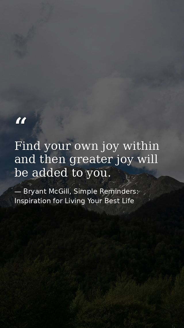 Find your own joy within and then greater joy will be added to you. — Bryant McGill, Simple Reminders: Inspiration for Living Your Best Life