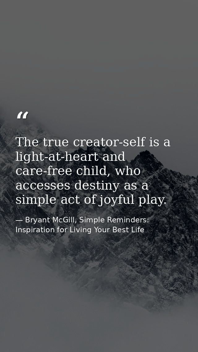 The true creator-self is a light-at-heart and care-free child, who accesses destiny as a simple act of joyful play. — Bryant McGill, Simple Reminders: Inspiration for Living Your Best Life