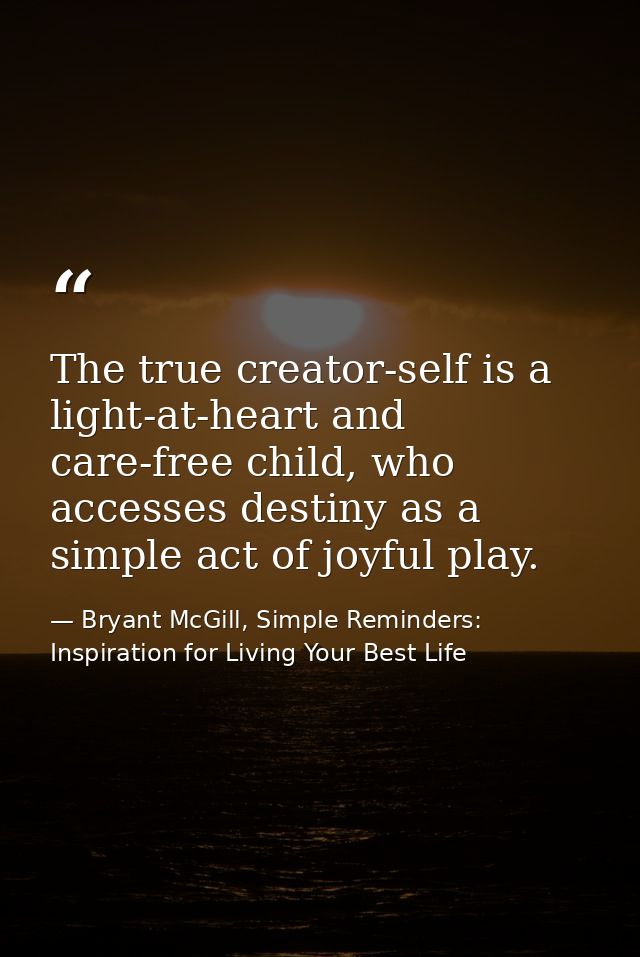 The true creator-self is a light-at-heart and care-free child, who accesses destiny as a simple act of joyful play. — Bryant McGill, Simple Reminders: Inspiration for Living Your Best Life