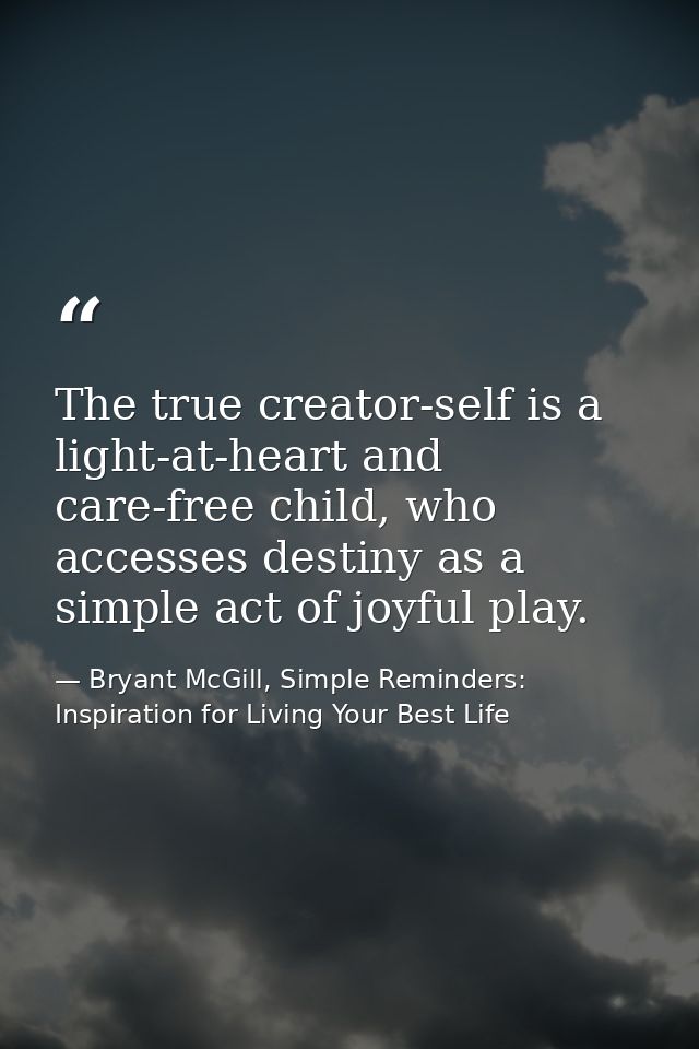 The true creator-self is a light-at-heart and care-free child, who accesses destiny as a simple act of joyful play. — Bryant McGill, Simple Reminders: Inspiration for Living Your Best Life