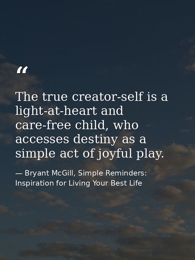 The true creator-self is a light-at-heart and care-free child, who accesses destiny as a simple act of joyful play. — Bryant McGill, Simple Reminders: Inspiration for Living Your Best Life