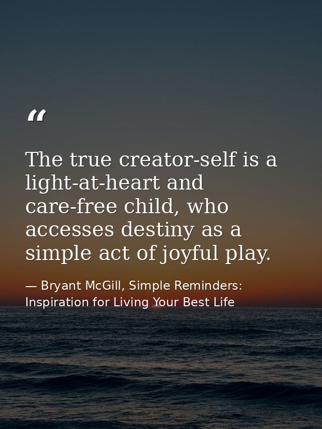 The true creator-self is a light-at-heart and care-free child, who accesses destiny as a simple act of joyful play. — Bryant McGill, Simple Reminders: Inspiration for Living Your Best Life